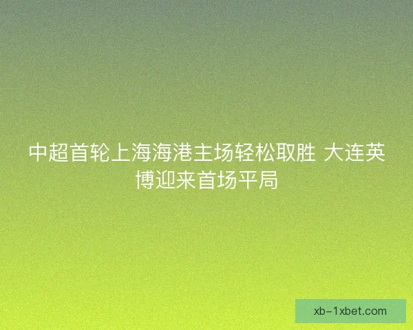 中超首轮上海海港主场轻松取胜 大连英博迎来首场平局